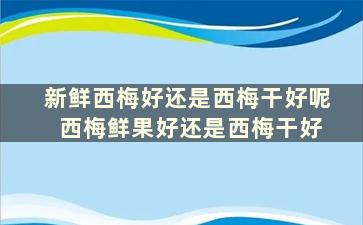 新鲜西梅好还是西梅干好呢 西梅鲜果好还是西梅干好